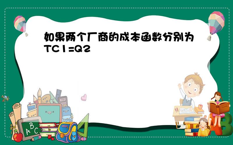 如果两个厂商的成本函数分别为TC1=Q2