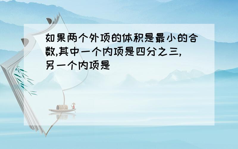 如果两个外项的体积是最小的合数,其中一个内项是四分之三,另一个内项是()