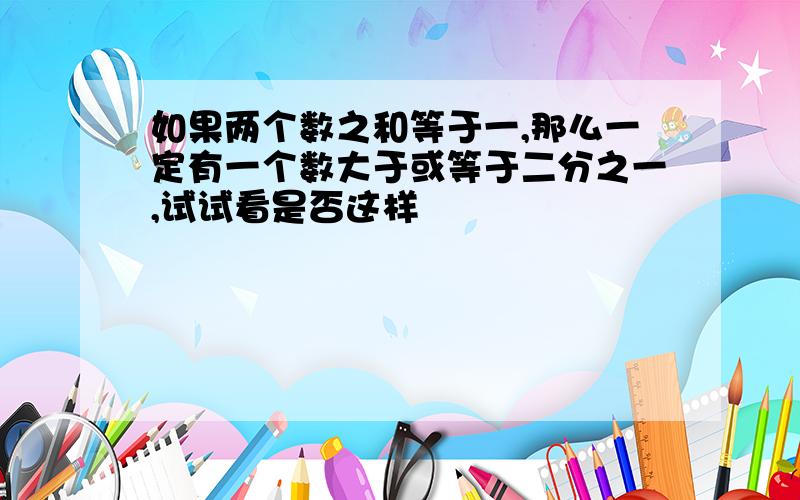 如果两个数之和等于一,那么一定有一个数大于或等于二分之一,试试看是否这样