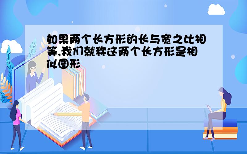 如果两个长方形的长与宽之比相等,我们就称这两个长方形是相似图形