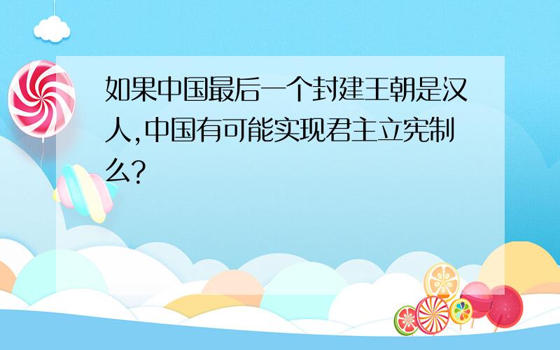 如果中国最后一个封建王朝是汉人,中国有可能实现君主立宪制么?