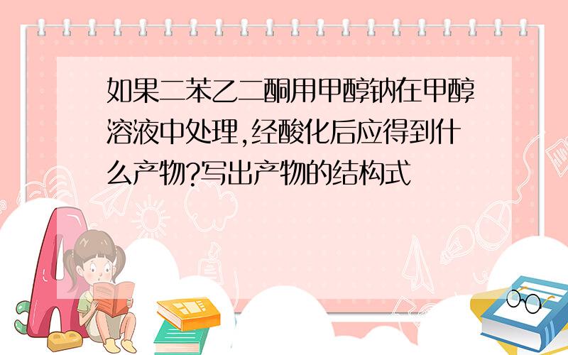 如果二苯乙二酮用甲醇钠在甲醇溶液中处理,经酸化后应得到什么产物?写出产物的结构式