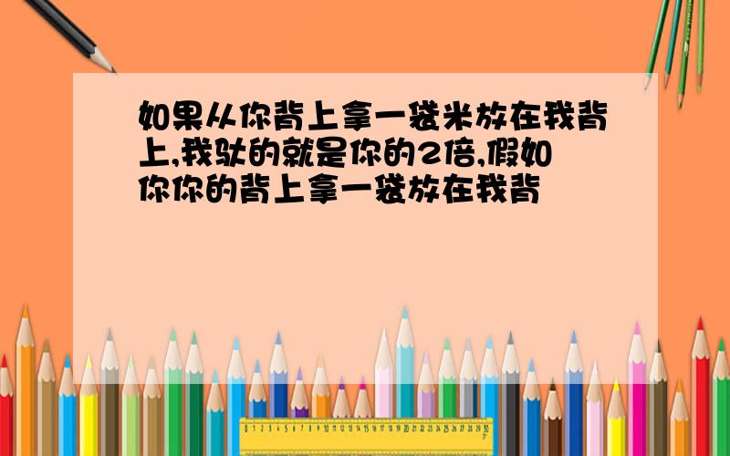 如果从你背上拿一袋米放在我背上,我驮的就是你的2倍,假如你你的背上拿一袋放在我背