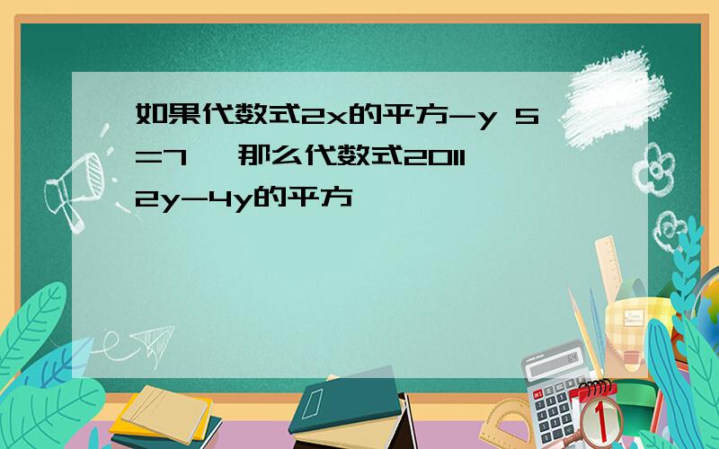 如果代数式2x的平方-y 5=7 ,那么代数式2011 2y-4y的平方