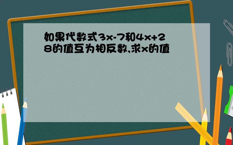 如果代数式3x-7和4x+28的值互为相反数,求x的值