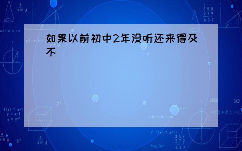 如果以前初中2年没听还来得及不