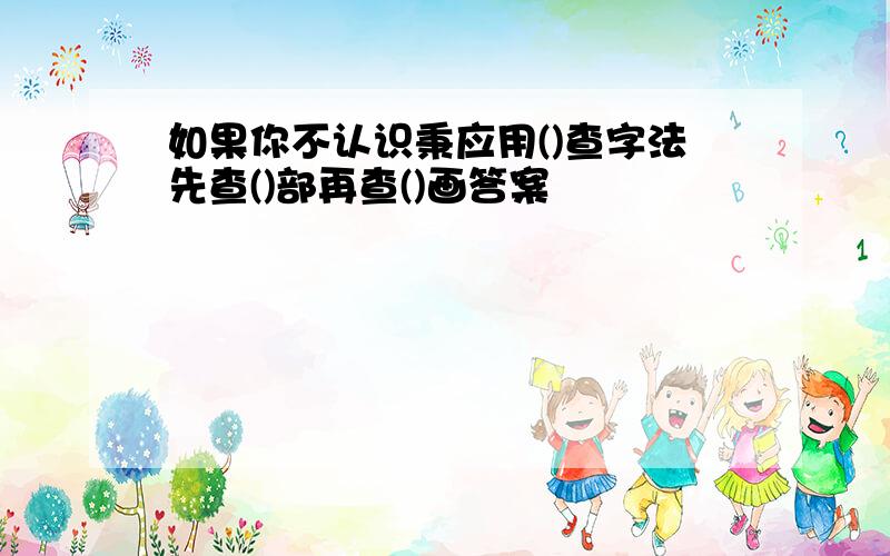 如果你不认识秉应用()查字法先查()部再查()画答案