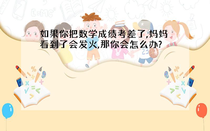 如果你把数学成绩考差了,妈妈看到了会发火,那你会怎么办?