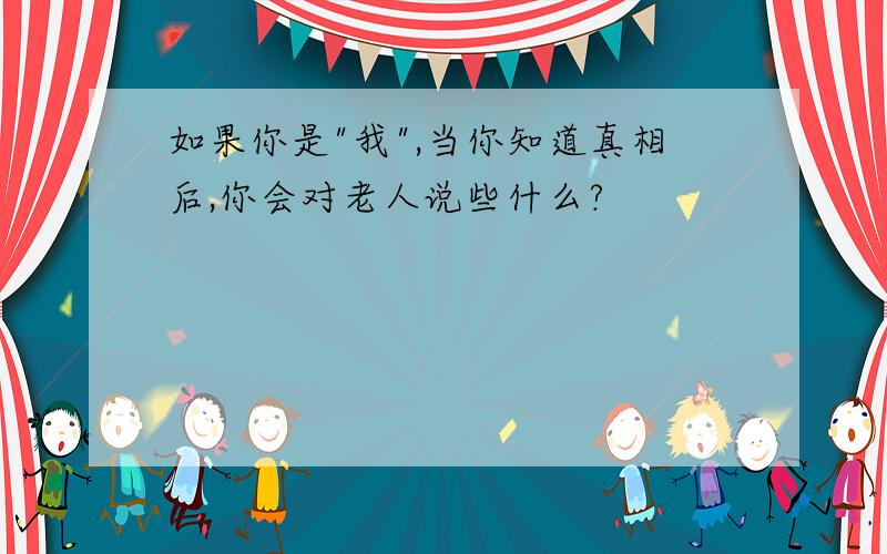 如果你是"我",当你知道真相后,你会对老人说些什么?