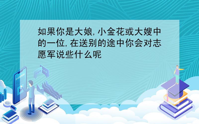 如果你是大娘,小金花或大嫂中的一位,在送别的途中你会对志愿军说些什么呢