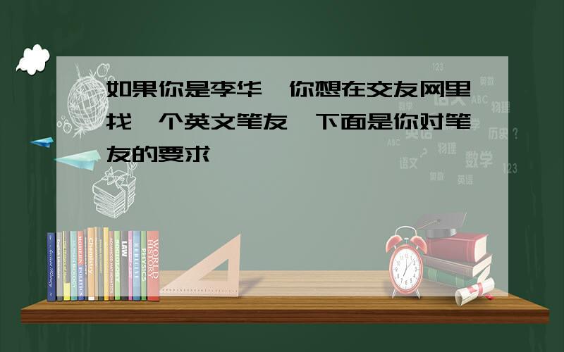 如果你是李华,你想在交友网里找一个英文笔友,下面是你对笔友的要求