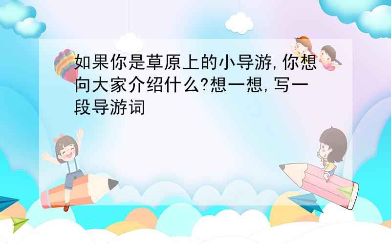 如果你是草原上的小导游,你想向大家介绍什么?想一想,写一段导游词