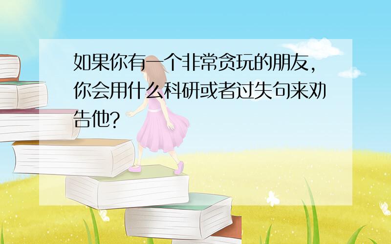 如果你有一个非常贪玩的朋友,你会用什么科研或者过失句来劝告他?