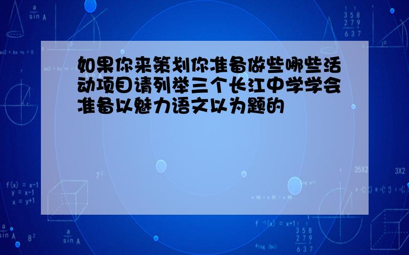 如果你来策划你准备做些哪些活动项目请列举三个长江中学学会准备以魅力语文以为题的