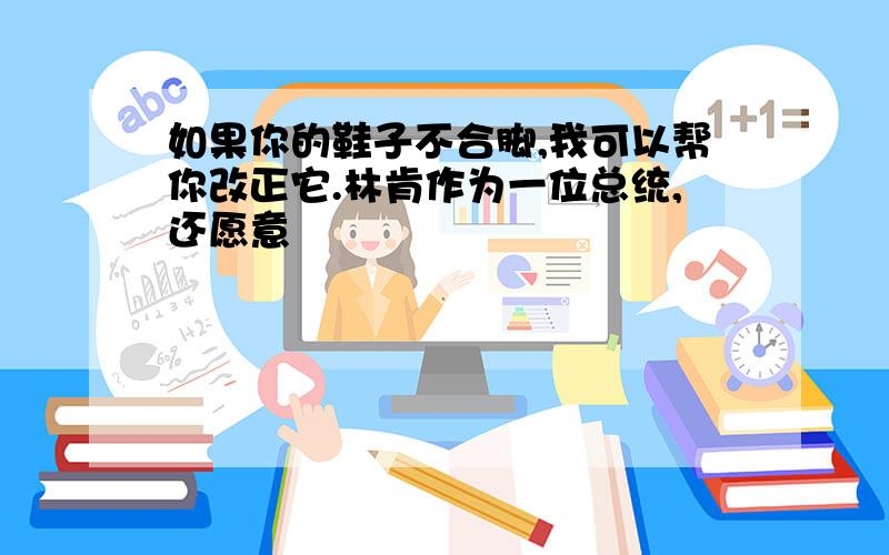 如果你的鞋子不合脚,我可以帮你改正它.林肯作为一位总统,还愿意