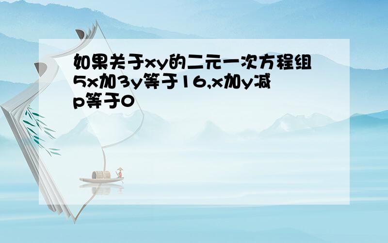 如果关于xy的二元一次方程组5x加3y等于16,x加y减p等于0