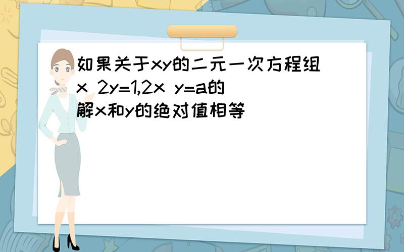 如果关于xy的二元一次方程组x 2y=1,2x y=a的解x和y的绝对值相等