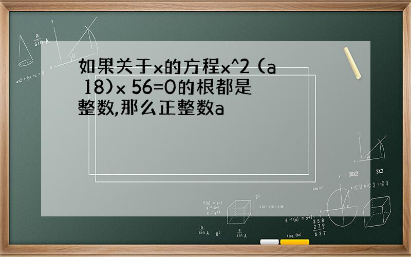 如果关于x的方程x^2 (a 18)x 56=0的根都是整数,那么正整数a