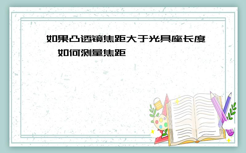 如果凸透镜焦距大于光具座长度,如何测量焦距