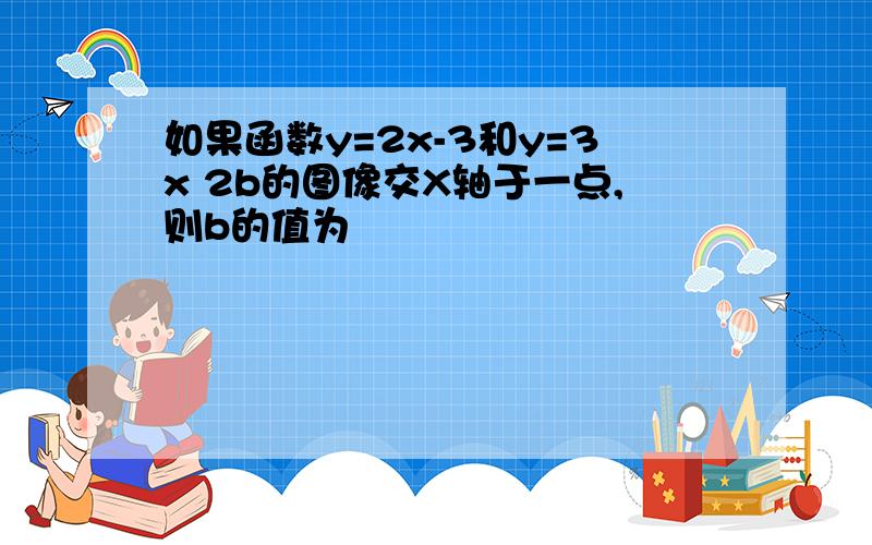 如果函数y=2x-3和y=3x 2b的图像交X轴于一点,则b的值为