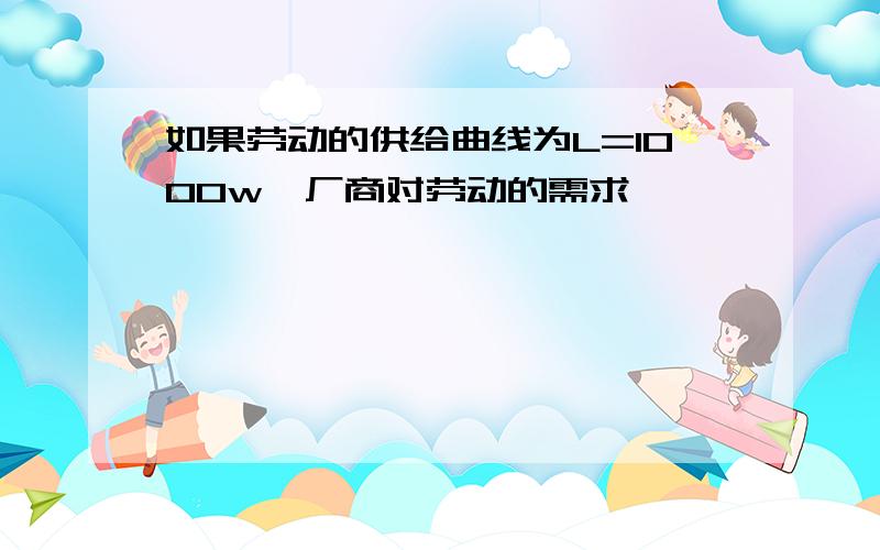 如果劳动的供给曲线为L=1000w,厂商对劳动的需求