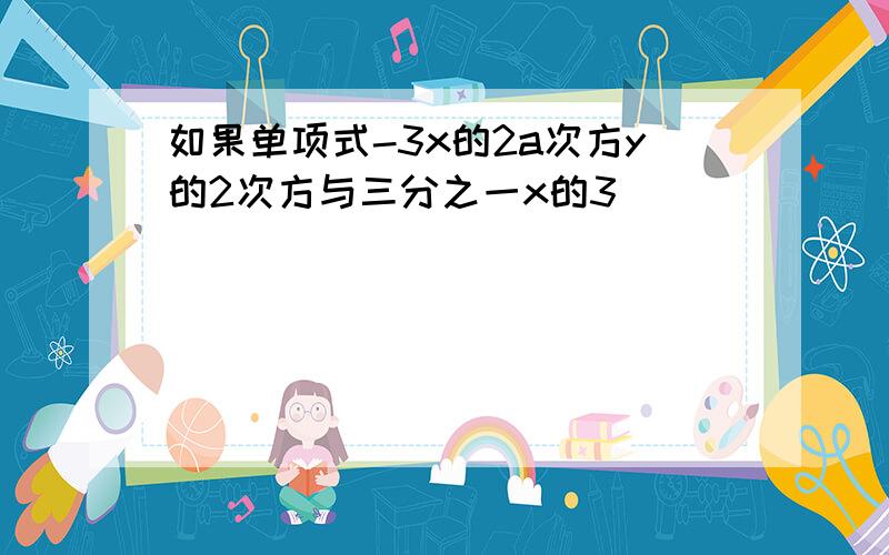 如果单项式-3x的2a次方y的2次方与三分之一x的3