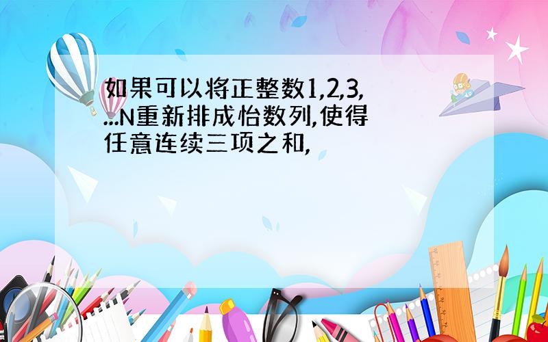 如果可以将正整数1,2,3,...N重新排成怡数列,使得任意连续三项之和,