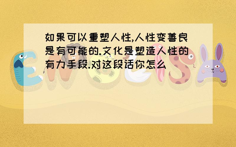 如果可以重塑人性,人性变善良是有可能的.文化是塑造人性的有力手段.对这段话你怎么