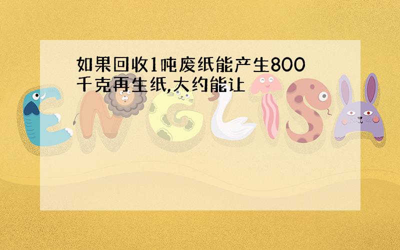 如果回收1吨废纸能产生800千克再生纸,大约能让