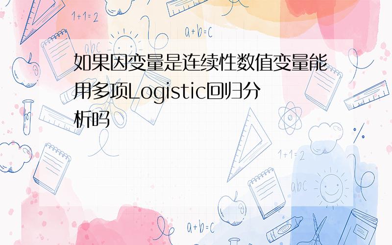 如果因变量是连续性数值变量能用多项Logistic回归分析吗