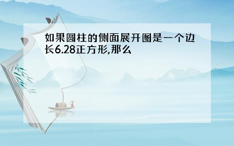 如果圆柱的侧面展开图是一个边长6.28正方形,那么