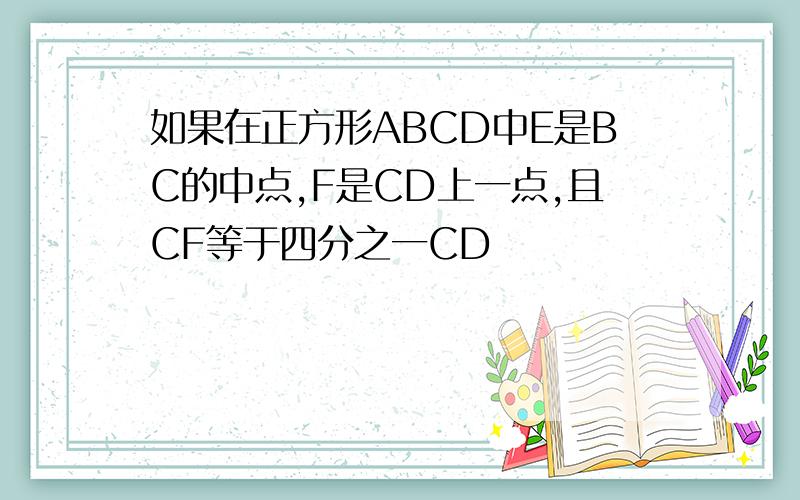 如果在正方形ABCD中E是BC的中点,F是CD上一点,且CF等于四分之一CD