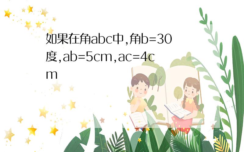 如果在角abc中,角b=30度,ab=5cm,ac=4cm