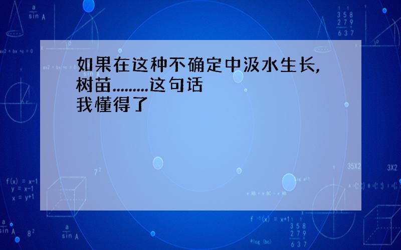 如果在这种不确定中汲水生长,树苗.........这句话我懂得了