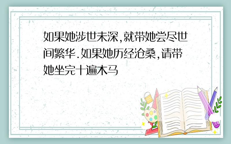 如果她涉世未深,就带她尝尽世间繁华.如果她历经沧桑,请带她坐完十遍木马