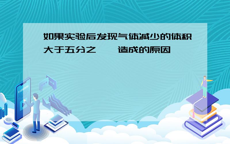 如果实验后发现气体减少的体积大于五分之一,造成的原因