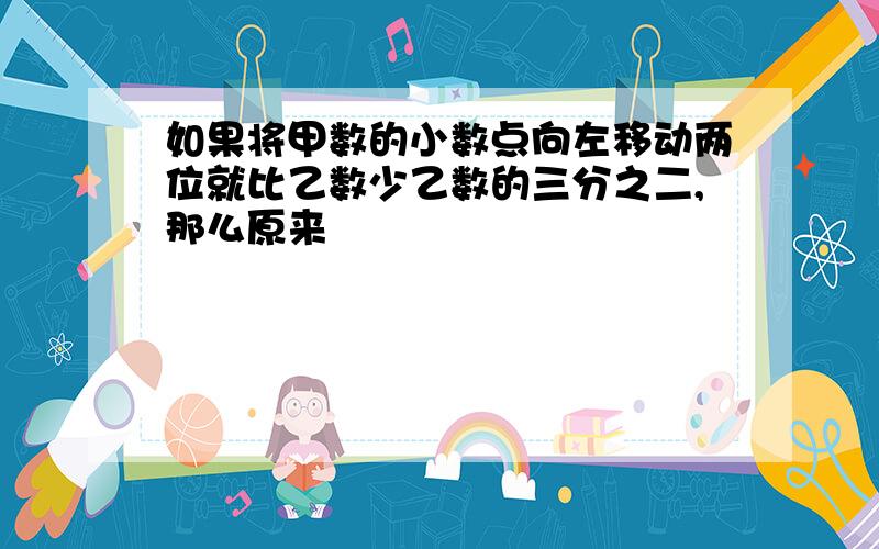 如果将甲数的小数点向左移动两位就比乙数少乙数的三分之二,那么原来