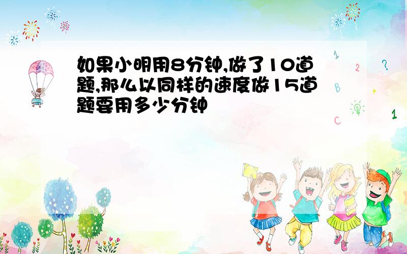 如果小明用8分钟,做了10道题,那么以同样的速度做15道题要用多少分钟