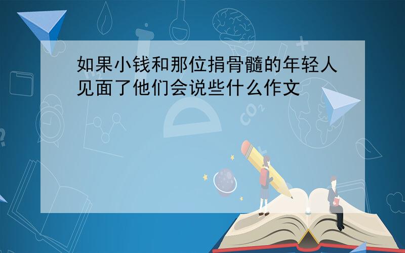 如果小钱和那位捐骨髓的年轻人见面了他们会说些什么作文