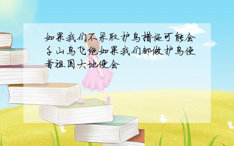 如果我们不采取护鸟措施可能会千山鸟飞绝如果我们都做护鸟使者祖国大地便会