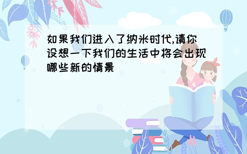 如果我们进入了纳米时代,请你设想一下我们的生活中将会出现哪些新的情景