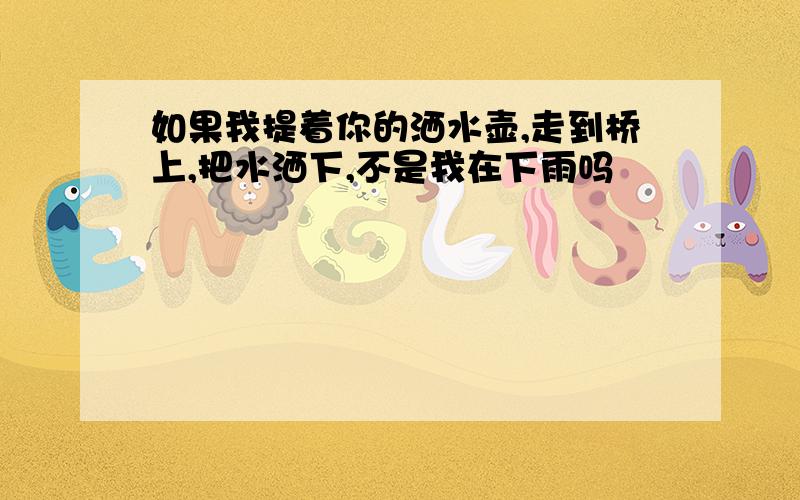 如果我提着你的洒水壶,走到桥上,把水洒下,不是我在下雨吗