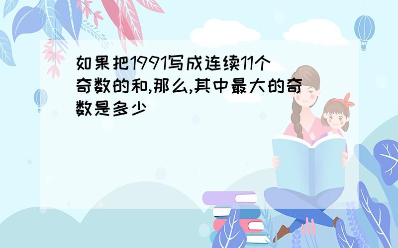 如果把1991写成连续11个奇数的和,那么,其中最大的奇数是多少