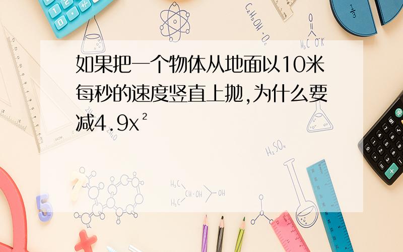 如果把一个物体从地面以10米每秒的速度竖直上抛,为什么要减4.9x²