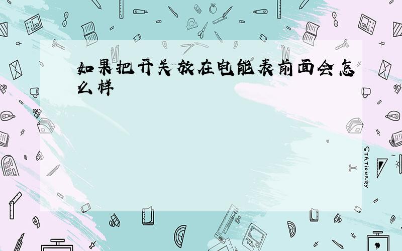 如果把开关放在电能表前面会怎么样