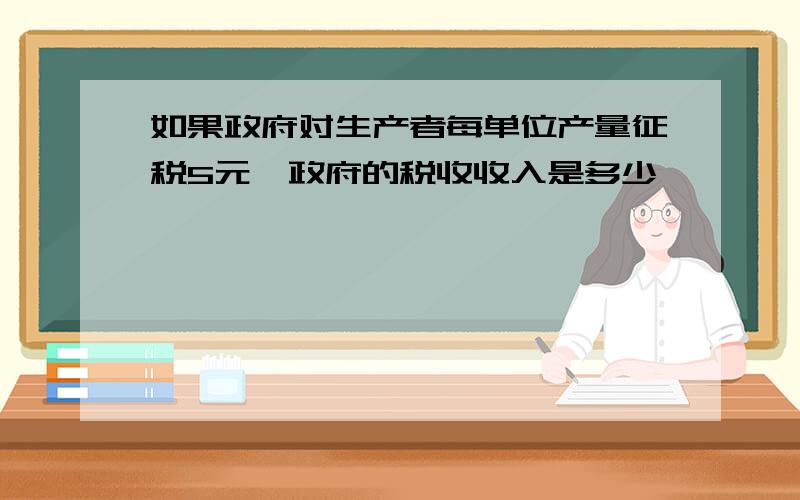 如果政府对生产者每单位产量征税5元,政府的税收收入是多少