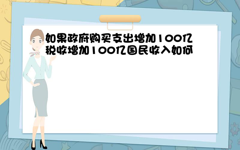 如果政府购买支出增加100亿税收增加100亿国民收入如何