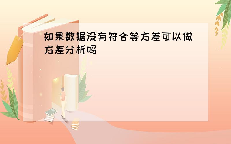 如果数据没有符合等方差可以做方差分析吗