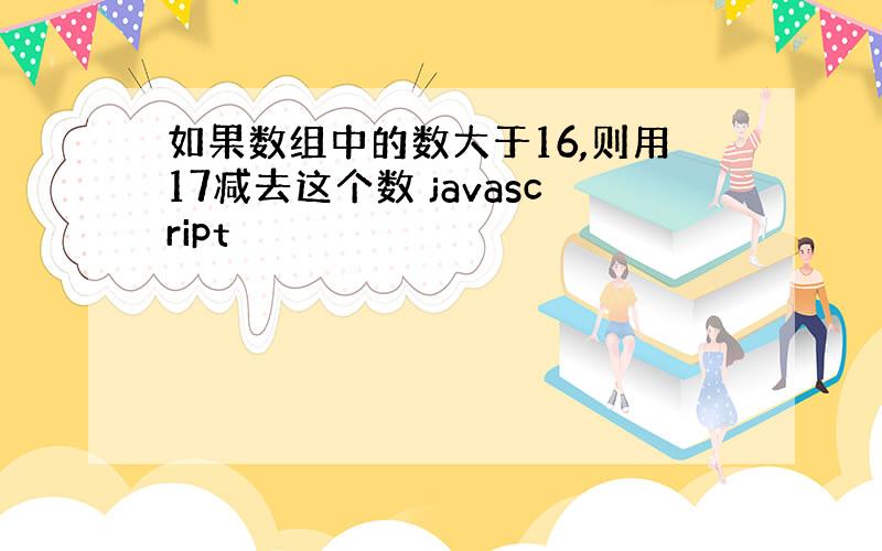 如果数组中的数大于16,则用17减去这个数 javascript