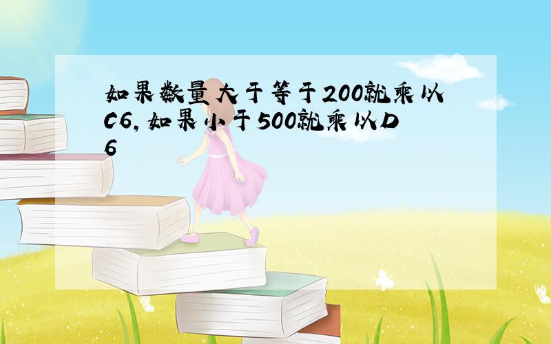 如果数量大于等于200就乘以C6,如果小于500就乘以D6